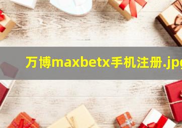 万博maxbetx手机注册