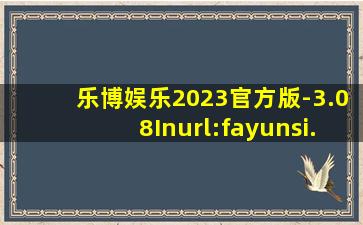 乐博娱乐2023官方版-3.08Inurl:fayunsi