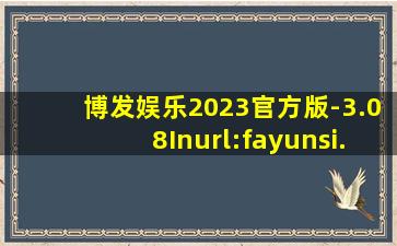 博发娱乐2023官方版-3.08Inurl:fayunsi