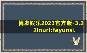 博发娱乐2023官方版-3.22Inurl:fayunsi