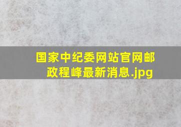 国家中纪委网站官网邮政程峰最新消息