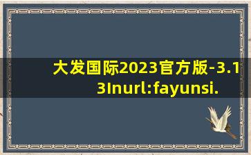 大发国际2023官方版-3.13Inurl:fayunsi