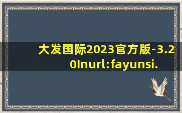 大发国际2023官方版-3.20Inurl:fayunsi