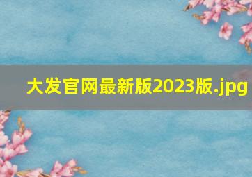 大发官网最新版2023版