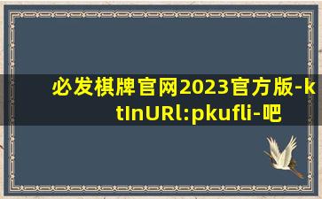 必发棋牌官网2023官方版-ktInURl:pkufli-吧