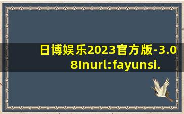 日博娱乐2023官方版-3.08Inurl:fayunsi