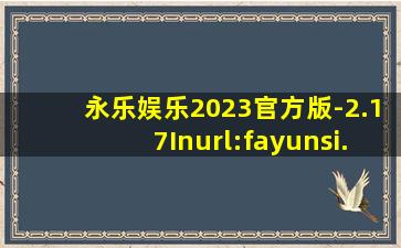 永乐娱乐2023官方版-2.17Inurl:fayunsi