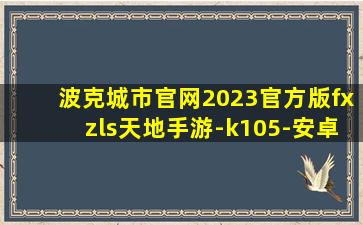 波克城市官网2023官方版fxzls天地手游-k105-安卓
