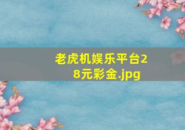 老虎机娱乐平台28元彩金