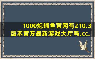 1000炮捕鱼官网有210.3版本官方最新游戏大厅吗.cc