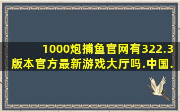 1000炮捕鱼官网有322.3版本官方最新游戏大厅吗.中国