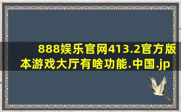 888娱乐官网413.2官方版本游戏大厅有啥功能.中国