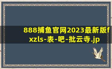 888捕鱼官网2023最新版fxzls-表-吧-批云寺