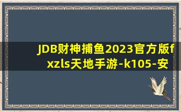 JDB财神捕鱼2023官方版fxzls天地手游-k105-安卓