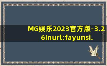 MG娱乐2023官方版-3.26Inurl:fayunsi