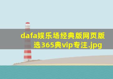 dafa娱乐场经典版网页版选365典vip专注