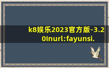 k8娱乐2023官方版-3.20Inurl:fayunsi