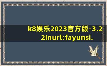 k8娱乐2023官方版-3.22Inurl:fayunsi